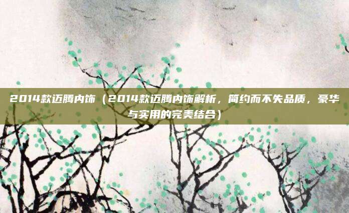 2014款迈腾内饰（2014款迈腾内饰解析，简约而不失品质，豪华与实用的完美结合）