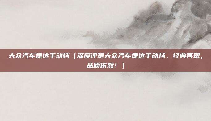大众汽车捷达手动档（深度评测大众汽车捷达手动档，经典再现，品质依然！）