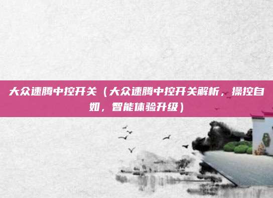 大众速腾中控开关（大众速腾中控开关解析，操控自如，智能体验升级）