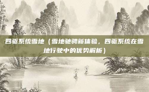 四驱系统雪地（雪地驰骋新体验，四驱系统在雪地行驶中的优势解析）