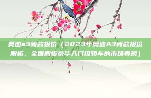 奥迪a3新款报价（2023年奥迪A3新款报价解析，全面解析豪华入门级轿车的市场表现）