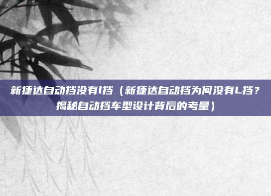 新捷达自动挡没有l挡（新捷达自动挡为何没有L挡？揭秘自动挡车型设计背后的考量）