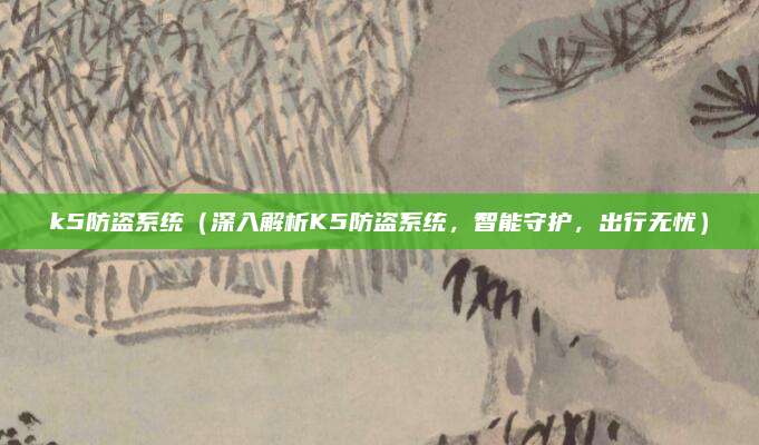 k5防盗系统(深入解析K5防盗系统,智能守护,出行无忧)