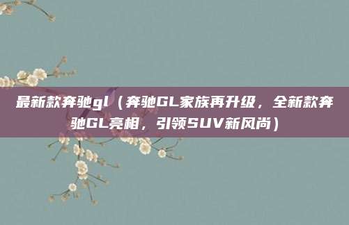 最新款奔驰gl（奔驰GL家族再升级，全新款奔驰GL亮相，引领SUV新风尚）