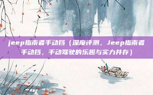 jeep指南者手动挡(深度评测,Jeep指南者手动挡,手动驾驶的乐趣与实力并存)