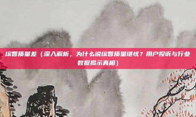 缤智质量差（深入解析，为什么说缤智质量堪忧？用户投诉与行业数据揭示真相）