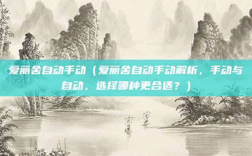 爱丽舍自动手动(爱丽舍自动手动解析,手动与自动,选择哪种更合适?)