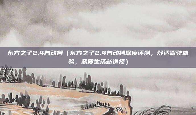 东方之子2.4自动挡（东方之子2.4自动挡深度评测，舒适驾驶体验，品质生活新选择）