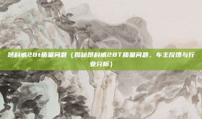 昂科威28t质量问题（揭秘昂科威28T质量问题，车主反馈与行业分析）
