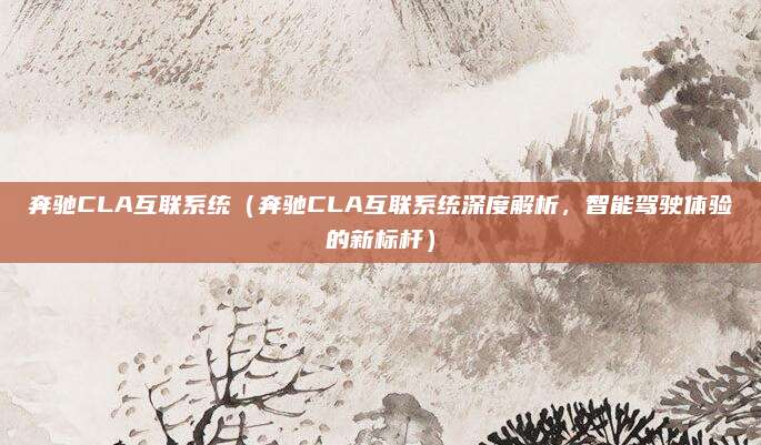 奔驰CLA互联系统（奔驰CLA互联系统深度解析，智能驾驶体验的新标杆）