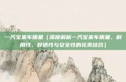 一汽宝来车质量(深度解析一汽宝来车质量,耐用性、舒适性与安全性的完美结合)