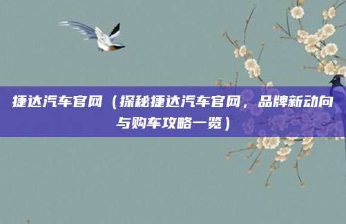 捷达汽车官网（探秘捷达汽车官网，品牌新动向与购车攻略一览）