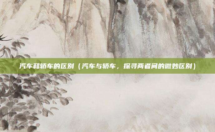 汽车和轿车的区别(汽车与轿车,探寻两者间的微妙区别)