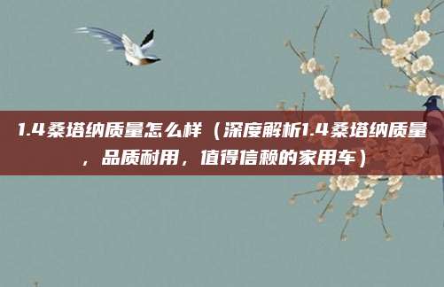 1.4桑塔纳质量怎么样(深度解析1.4桑塔纳质量,品质耐用,值得信赖的家用车)