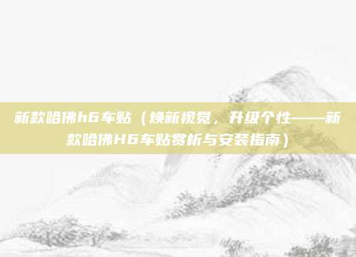 新款哈佛h6车贴(焕新视觉,升级个性——新款哈佛H6车贴赏析与安装指南)