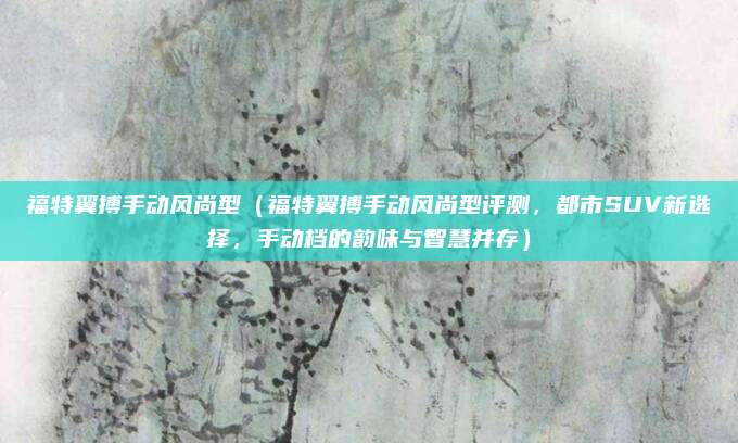 福特翼搏手动风尚型（福特翼搏手动风尚型评测，都市SUV新选择，手动档的韵味与智慧并存）