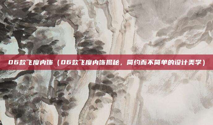 06款飞度内饰（06款飞度内饰揭秘，简约而不简单的设计美学）