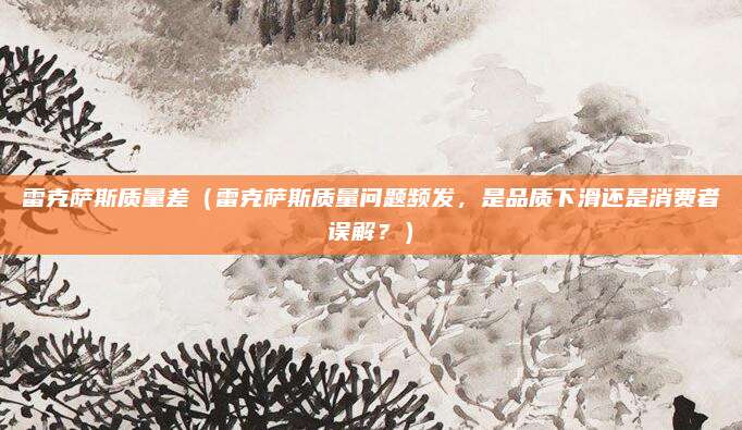 雷克萨斯质量差(雷克萨斯质量问题频发,是品质下滑还是消费者误解?)