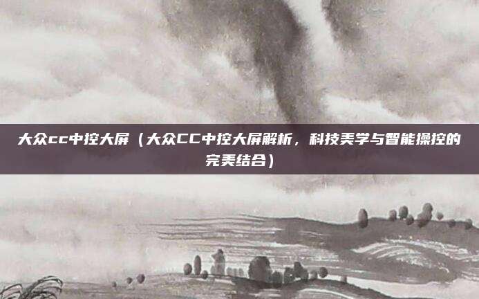 大众cc中控大屏(大众CC中控大屏解析,科技美学与智能操控的完美结合)