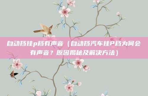 自动挡挂p档有声音(自动挡汽车挂P档为何会有声音?原因揭秘及解决方法)
