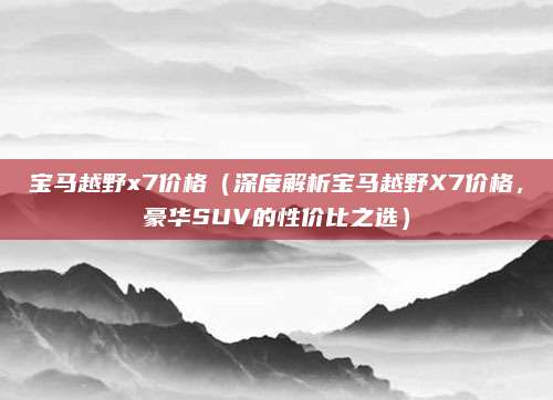 宝马越野x7价格（深度解析宝马越野X7价格，豪华SUV的性价比之选）