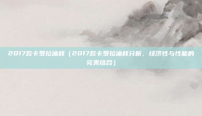 2017款卡罗拉油耗（2017款卡罗拉油耗分析，经济性与性能的完美结合）
