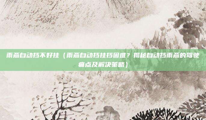 雨燕自动挡不好挂（雨燕自动挡挂挡困难？揭秘自动挡雨燕的驾驶痛点及解决策略）