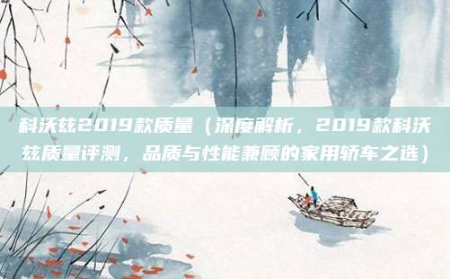科沃兹2019款质量（深度解析，2019款科沃兹质量评测，品质与性能兼顾的家用轿车之选）