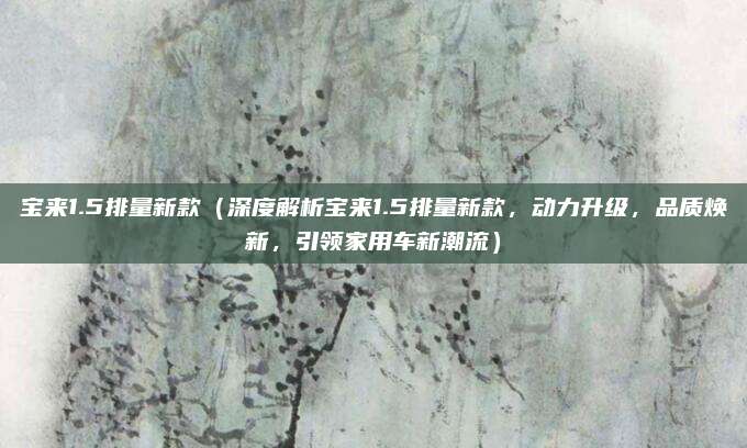 宝来1.5排量新款(深度解析宝来1.5排量新款,动力升级,品质焕新,引领家用车新潮流)