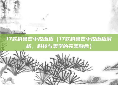 17款科鲁兹中控面板（17款科鲁兹中控面板解析，科技与美学的完美融合）