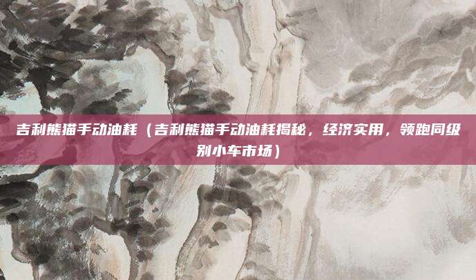 吉利熊猫手动油耗(吉利熊猫手动油耗揭秘,经济实用,领跑同级别小车市场)