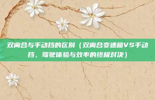 双离合与手动挡的区别(双离合变速箱VS手动挡,驾驶体验与效率的终极对决)