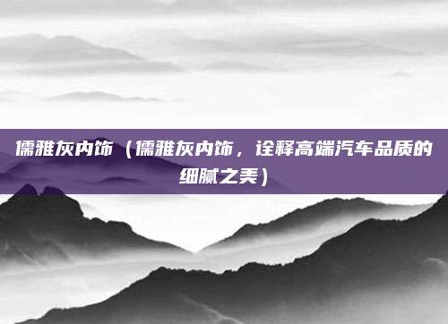 儒雅灰内饰(儒雅灰内饰,诠释高端汽车品质的细腻之美)