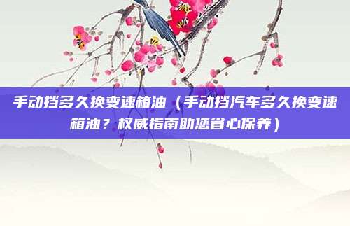 手动挡多久换变速箱油（手动挡汽车多久换变速箱油？权威指南助您省心保养）