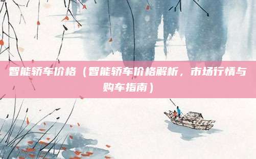 智能轿车价格(智能轿车价格解析,市场行情与购车指南)