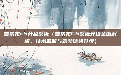 雪铁龙c5升级系统(雪铁龙C5系统升级全面解析,技术革新与驾驶体验升级)