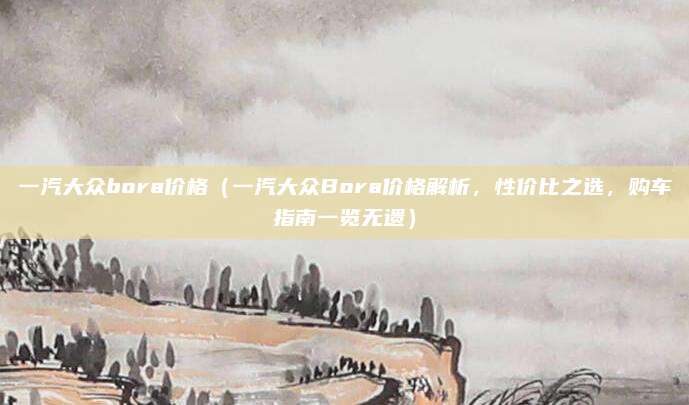 一汽大众bora价格（一汽大众Bora价格解析，性价比之选，购车指南一览无遗）