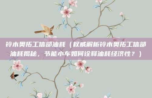 铃木奥拓工信部油耗（权威解析铃木奥拓工信部油耗揭秘，节能小车如何诠释油耗经济性？）
