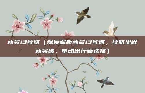 新款i3续航（深度解析新款i3续航，续航里程新突破，电动出行新选择）