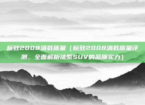 标致2008满载质量(标致2008满载质量评测,全面解析法系SUV的品质实力)