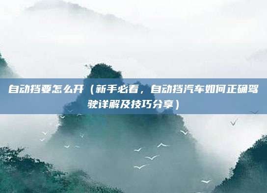 自动挡要怎么开（新手必看，自动挡汽车如何正确驾驶详解及技巧分享）