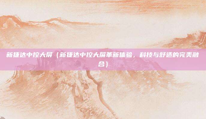 新捷达中控大屏(新捷达中控大屏革新体验,科技与舒适的完美融合)