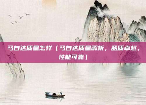 马自达质量怎样（马自达质量解析，品质卓越，性能可靠）