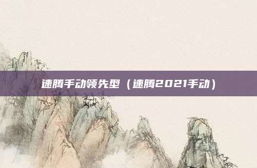 速腾手动领先型(速腾2021手动)
