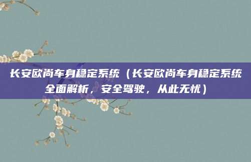长安欧尚车身稳定系统（长安欧尚车身稳定系统全面解析，安全驾驶，从此无忧）