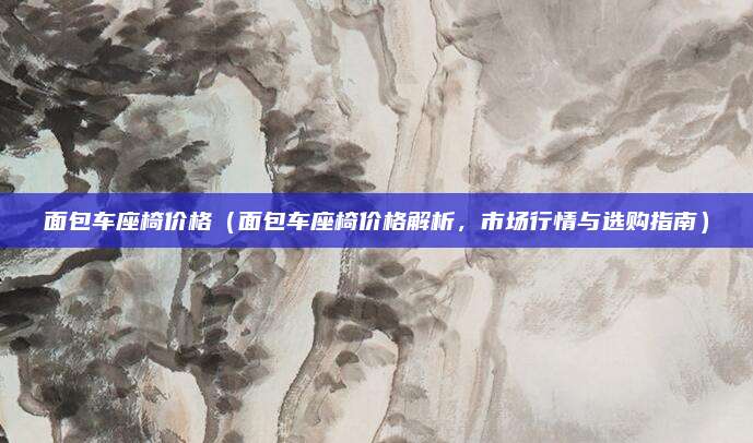 面包车座椅价格（面包车座椅价格解析，市场行情与选购指南）