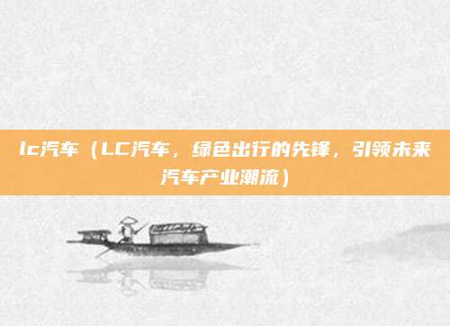 lc汽车（LC汽车，绿色出行的先锋，引领未来汽车产业潮流）