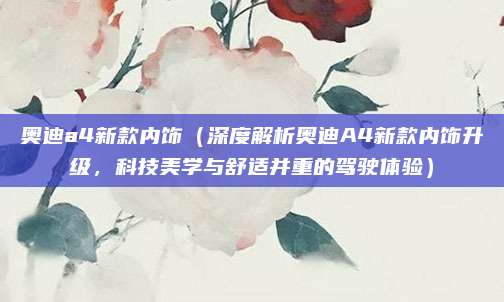 奥迪a4新款内饰（深度解析奥迪A4新款内饰升级，科技美学与舒适并重的驾驶体验）
