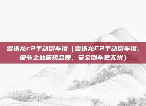 雪铁龙c2手动倒车镜（雪铁龙C2手动倒车镜，细节之处展现品质，安全倒车更无忧）