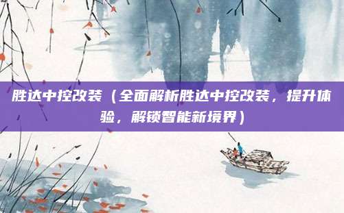 胜达中控改装（全面解析胜达中控改装，提升体验，解锁智能新境界）